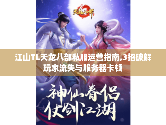 江山TL天龙八部私服运营指南,3招破解玩家流失与服务器卡顿