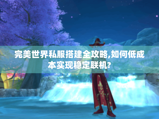 完美世界私服搭建全攻略,如何低成本实现稳定联机? 完美世界私服搭建全攻略,如何低成本实现稳定联机?