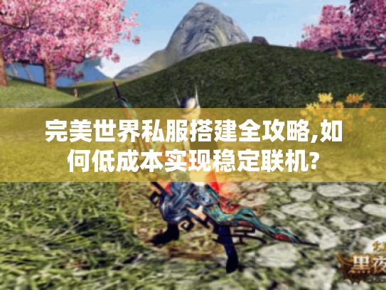 完美世界私服搭建全攻略,如何低成本实现稳定联机? 完美世界私服搭建全攻略,如何低成本实现稳定联机?
