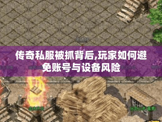 传奇私服被抓背后,玩家如何避免账号与设备风险 传奇私服被抓背后,玩家如何避免账号与设备风险