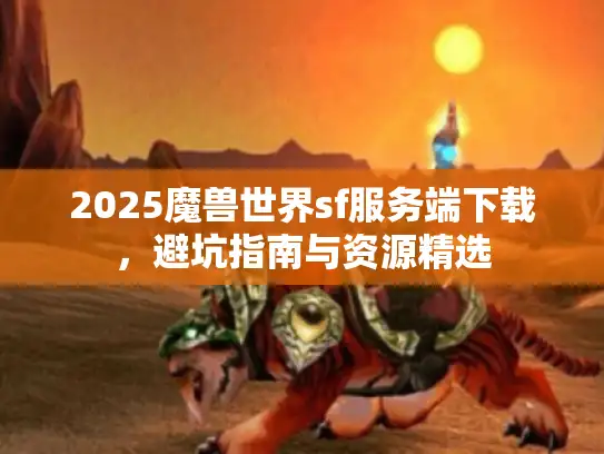 2025魔兽世界sf服务端下载,避坑指南与资源精选 2025魔兽世界sf服务端下载,避坑指南与资源精选