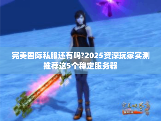 完美国际私服还有吗?2025资深玩家实测推荐这5个稳定服务器 完美国际私服还有吗?2025资深玩家实测推荐这5个稳定服务器