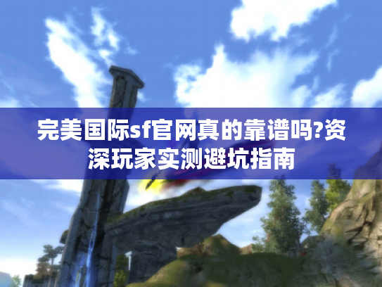 完美国际sf官网真的靠谱吗?资深玩家实测避坑指南