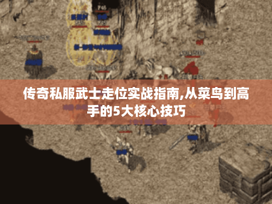 传奇私服武士走位实战指南,从菜鸟到高手的5大核心技巧 传奇私服武士走位实战指南,从菜鸟到高手的5大核心技巧