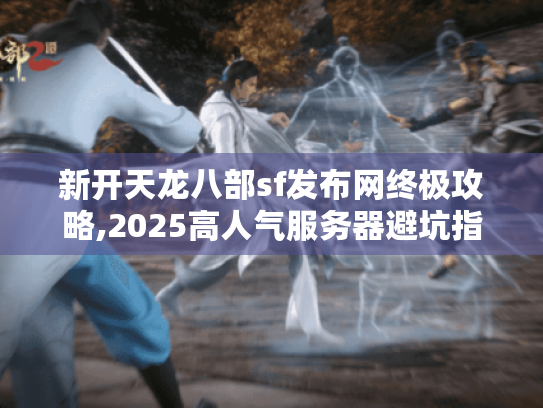 新开天龙八部sf发布网终极攻略,2025高人气服务器避坑指南 新开天龙八部sf发布网终极攻略,2025高人气服务器避坑指南
