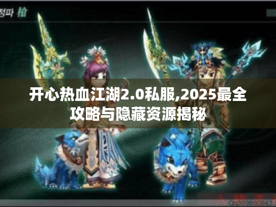 开心热血江湖2.0私服,2025最全攻略与隐藏资源揭秘