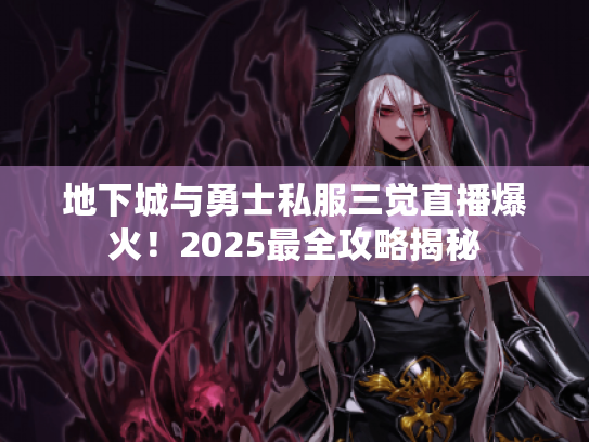 地下城与勇士私服三觉直播爆火!2025最全攻略揭秘 地下城与勇士私服三觉直播爆火!2025最全攻略揭秘