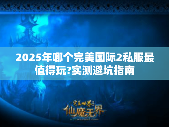 2025年哪个完美国际2私服最值得玩?实测避坑指南