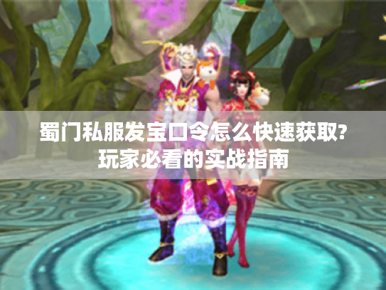 蜀门私服发宝口令怎么快速获取?玩家必看的实战指南 蜀门私服发宝口令怎么快速获取?玩家必看的实战指南