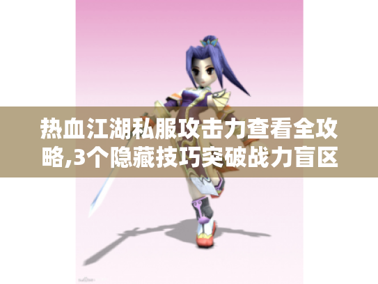 热血江湖私服攻击力查看全攻略,3个隐藏技巧突破战力盲区
