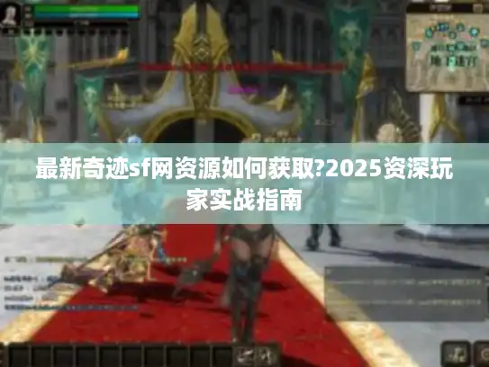 最新奇迹sf网资源如何获取?2025资深玩家实战指南
