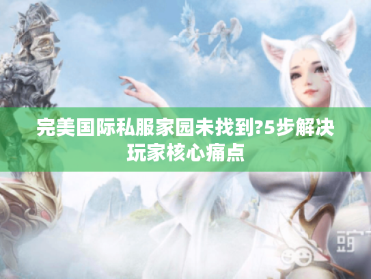 完美国际私服家园未找到?5步解决玩家核心痛点 完美国际私服家园未找到?5步解决玩家核心痛点