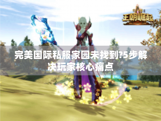 完美国际私服家园未找到?5步解决玩家核心痛点 完美国际私服家园未找到?5步解决玩家核心痛点