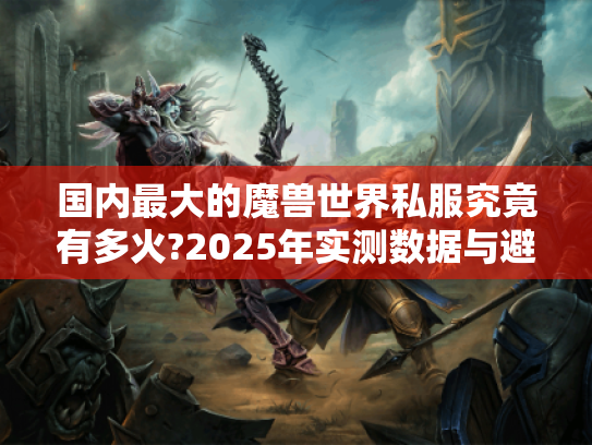 国内最大的魔兽世界私服究竟有多火?2025年实测数据与避坑指南 国内最大的魔兽世界私服究竟有多火?2025年实测数据与避坑指南