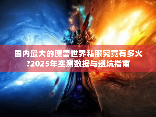 国内最大的魔兽世界私服究竟有多火?2025年实测数据与避坑指南 国内最大的魔兽世界私服究竟有多火?2025年实测数据与避坑指南