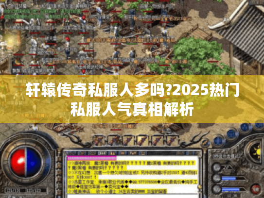 轩辕传奇私服人多吗?2025热门私服人气真相解析