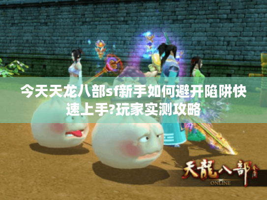 今天天龙八部sf新手如何避开陷阱快速上手?玩家实测攻略
