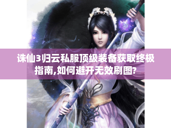诛仙3归云私服顶级装备获取终极指南,如何避开无效刷图?