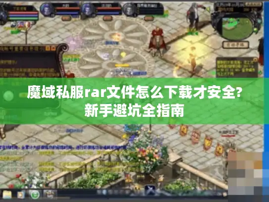 魔域私服rar文件怎么下载才安全?新手避坑全指南 魔域私服rar文件怎么下载才安全?新手避坑全指南