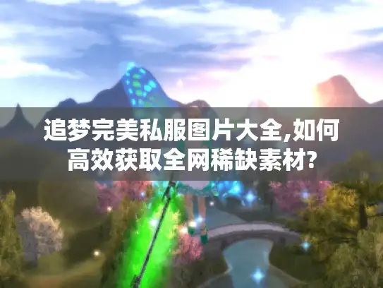 追梦完美私服图片大全,如何高效获取全网稀缺素材? 追梦完美私服图片大全,如何高效获取全网稀缺素材?