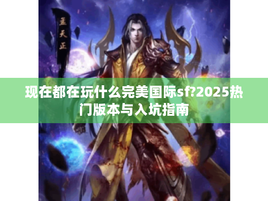 现在都在玩什么完美国际sf?2025热门版本与入坑指南 现在都在玩什么完美国际sf?2025热门版本与入坑指南