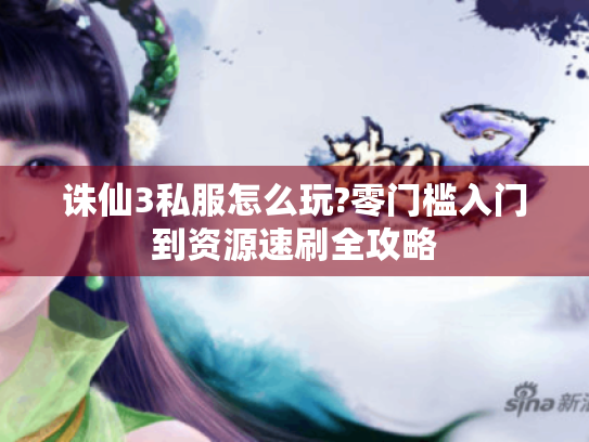 诛仙3私服怎么玩?零门槛入门到资源速刷全攻略 诛仙3私服怎么玩?零门槛入门到资源速刷全攻略