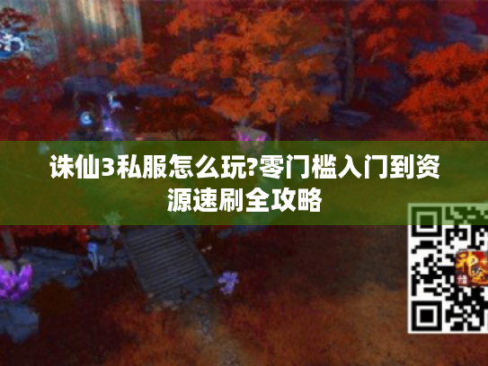 诛仙3私服怎么玩?零门槛入门到资源速刷全攻略 诛仙3私服怎么玩?零门槛入门到资源速刷全攻略