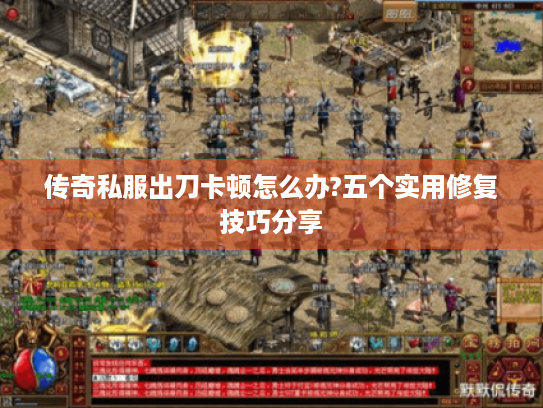 传奇私服出刀卡顿怎么办?五个实用修复技巧分享 传奇私服出刀卡顿怎么办?五个实用修复技巧分享