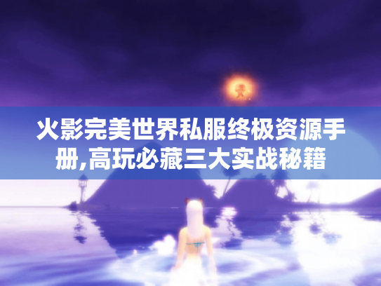 火影完美世界私服终极资源手册,高玩必藏三大实战秘籍