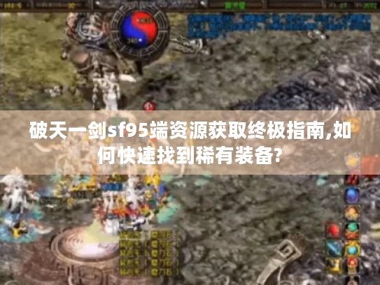 破天一剑sf95端资源获取终极指南,如何快速找到稀有装备?