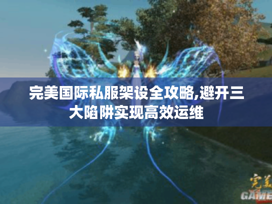 完美国际私服架设全攻略,避开三大陷阱实现高效运维 完美国际私服架设全攻略,避开三大陷阱实现高效运维