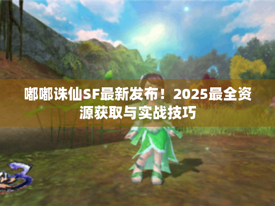 嘟嘟诛仙SF最新发布!2025最全资源获取与实战技巧 嘟嘟诛仙SF最新发布!2025最全资源获取与实战技巧