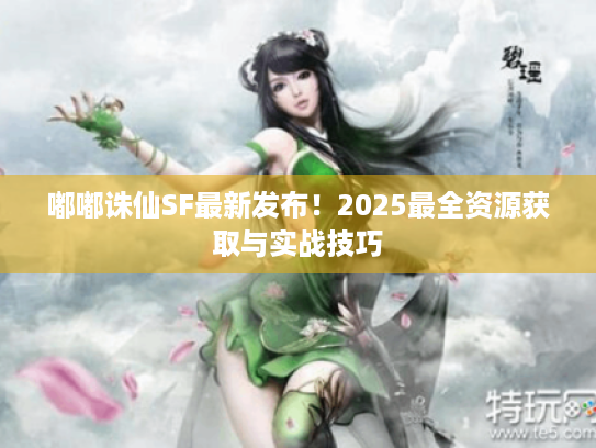 嘟嘟诛仙SF最新发布!2025最全资源获取与实战技巧 嘟嘟诛仙SF最新发布!2025最全资源获取与实战技巧