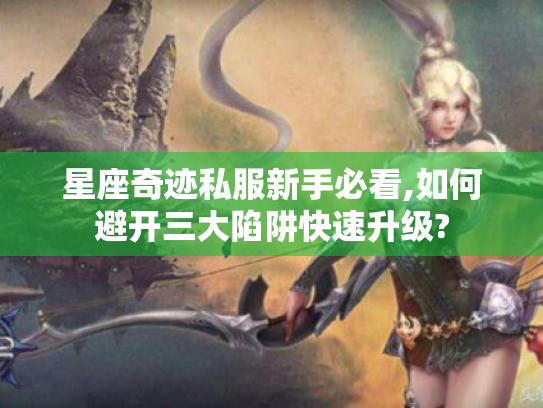 星座奇迹私服新手必看,如何避开三大陷阱快速升级?