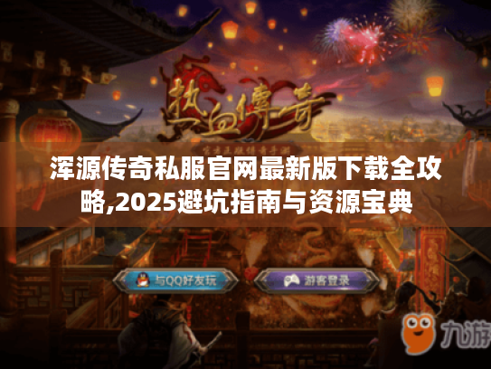 浑源传奇私服官网最新版下载全攻略,2025避坑指南与资源宝典 浑源传奇私服官网最新版下载全攻略,2025避坑指南与资源宝典