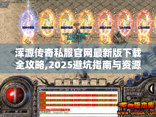 浑源传奇私服官网最新版下载全攻略,2025避坑指南与资源宝典 浑源传奇私服官网最新版下载全攻略,2025避坑指南与资源宝典