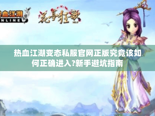 热血江湖变态私服官网正版究竟该如何正确进入?新手避坑指南 热血江湖变态私服官网正版究竟该如何正确进入?新手避坑指南