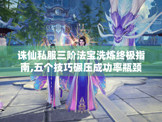 诛仙私服三阶法宝洗炼终极指南,五个技巧碾压成功率瓶颈