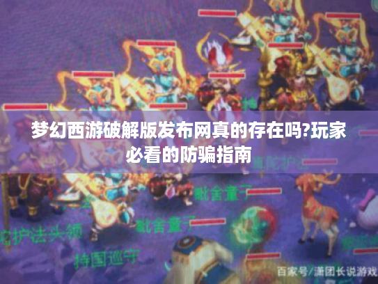 梦幻西游破解版发布网真的存在吗?玩家必看的防骗指南 梦幻西游破解版发布网真的存在吗?玩家必看的防骗指南