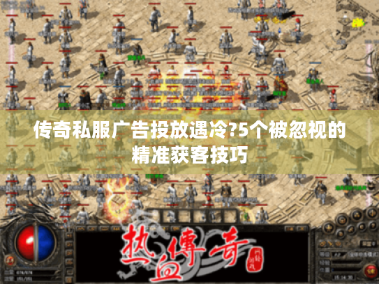 传奇私服广告投放遇冷?5个被忽视的精准获客技巧 传奇私服广告投放遇冷?5个被忽视的精准获客技巧