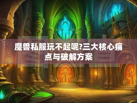 魔兽私服玩不起呢?三大核心痛点与破解方案 魔兽私服玩不起呢?三大核心痛点与破解方案