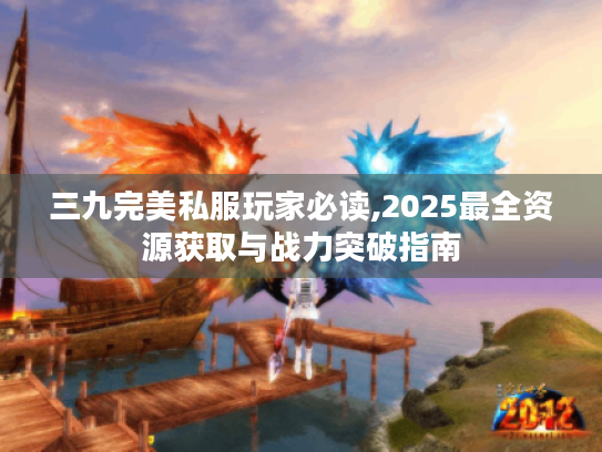 三九完美私服玩家必读,2025最全资源获取与战力突破指南 三九完美私服玩家必读,2025最全资源获取与战力突破指南