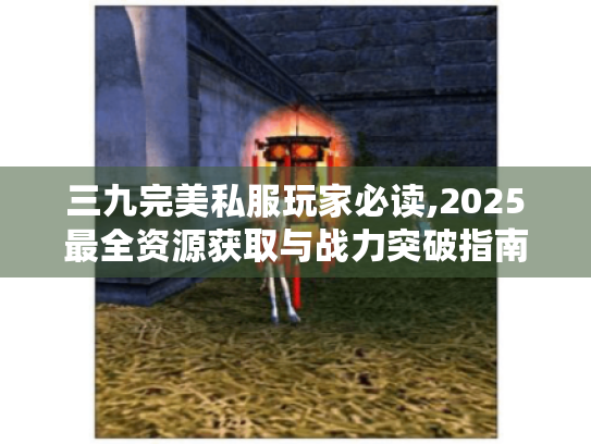 三九完美私服玩家必读,2025最全资源获取与战力突破指南 三九完美私服玩家必读,2025最全资源获取与战力突破指南