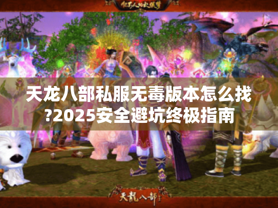 天龙八部私服无毒版本怎么找?2025安全避坑终极指南