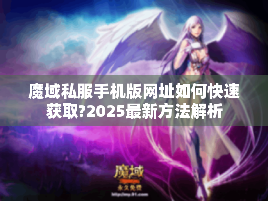魔域私服手机版网址如何快速获取?2025最新方法解析 魔域私服手机版网址如何快速获取?2025最新方法解析