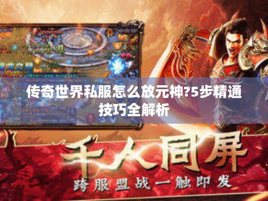 传奇世界私服怎么放元神?5步精通技巧全解析 传奇世界私服怎么放元神?5步精通技巧全解析