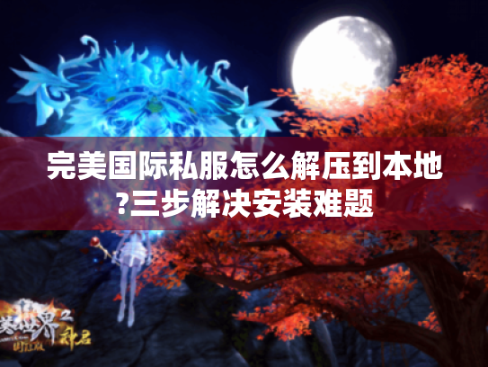 完美国际私服怎么解压到本地?三步解决安装难题 完美国际私服怎么解压到本地?三步解决安装难题