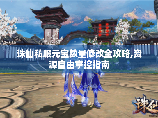 诛仙私服元宝数量修改全攻略,资源自由掌控指南 诛仙私服元宝数量修改全攻略,资源自由掌控指南