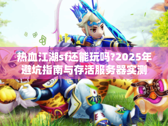热血江湖sf还能玩吗?2025年避坑指南与存活服务器实测