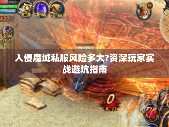 入侵魔域私服风险多大?资深玩家实战避坑指南 入侵魔域私服风险多大?资深玩家实战避坑指南